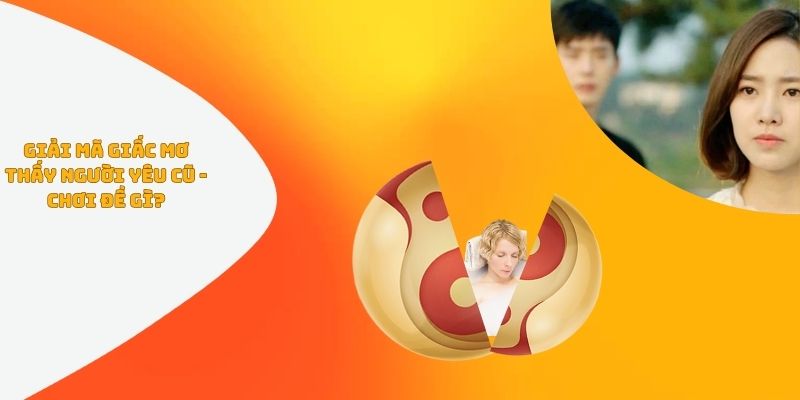 Giải Mã Giấc Mơ Thấy Người Yêu Cũ - Chơi Đề Gì?